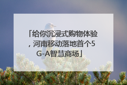 给你沉浸式购物体验，河南移动落地首个5G-A智慧商场