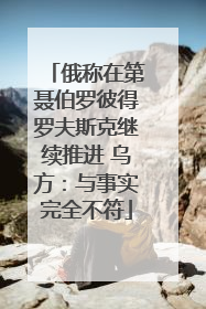 俄称在第聂伯罗彼得罗夫斯克继续推进 乌方：与事实完全不符