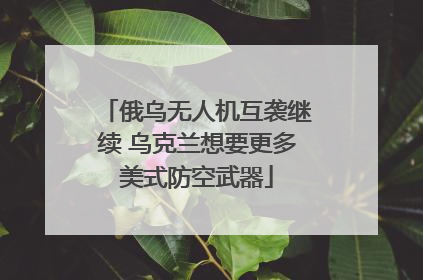 俄乌无人机互袭继续 乌克兰想要更多美式防空武器