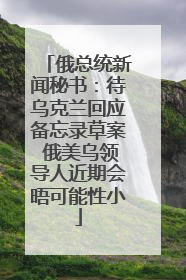 俄总统新闻秘书：待乌克兰回应备忘录草案 俄美乌领导人近期会晤可能性小