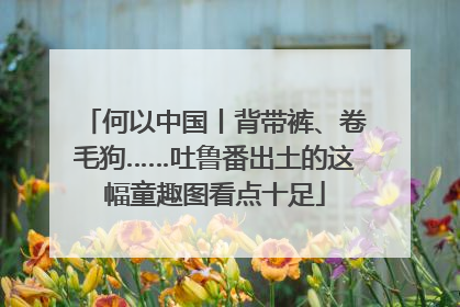 何以中国丨背带裤、卷毛狗……吐鲁番出土的这幅童趣图看点十足