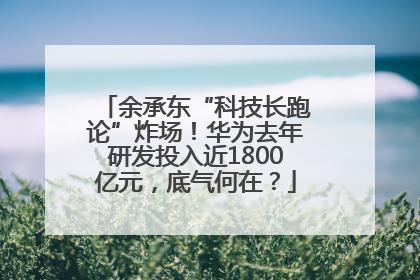 余承东“科技长跑论”炸场！华为去年研发投入近1800亿元，底气何在？