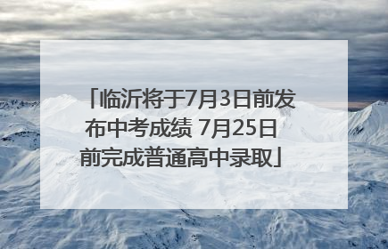 临沂将于7月3日前发布中考成绩 7月25日前完成普通高中录取