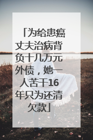 为给患癌丈夫治病背负十几万元外债，她一人苦干16年只为还清欠款