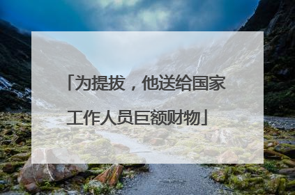 为提拔，他送给国家工作人员巨额财物