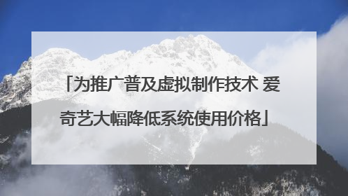 为推广普及虚拟制作技术 爱奇艺大幅降低系统使用价格