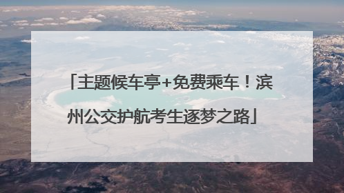 主题候车亭+免费乘车！滨州公交护航考生逐梦之路
