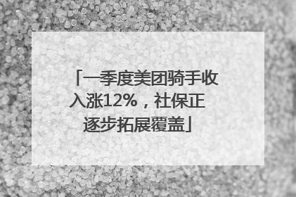一季度美团骑手收入涨12%，社保正逐步拓展覆盖