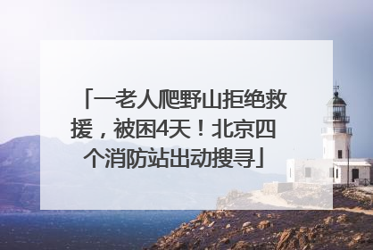 一老人爬野山拒绝救援，被困4天！北京四个消防站出动搜寻