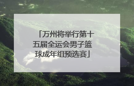 万州将举行第十五届全运会男子篮球成年组预选赛