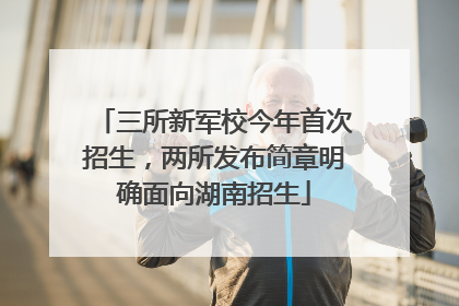 三所新军校今年首次招生，两所发布简章明确面向湖南招生
