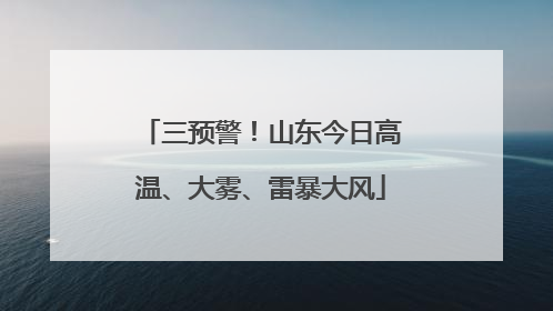 三预警！山东今日高温、大雾、雷暴大风