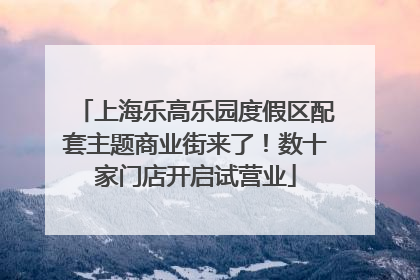 上海乐高乐园度假区配套主题商业街来了！数十家门店开启试营业