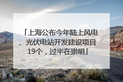 上海公布今年陆上风电、光伏电站开发建设项目19个，过半在崇明