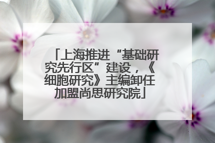 上海推进“基础研究先行区”建设，《细胞研究》主编卸任加盟尚思研究院