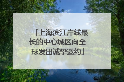 上海滨江岸线最长的中心城区向全球发出诚挚邀约