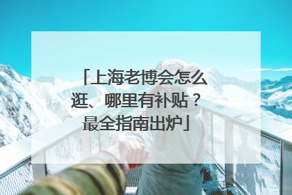 上海老博会怎么逛、哪里有补贴？最全指南出炉
