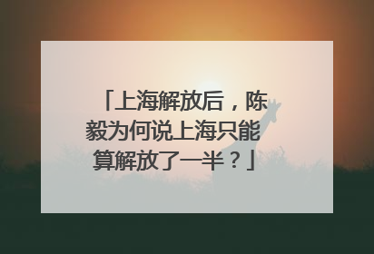 上海解放后，陈毅为何说上海只能算解放了一半？