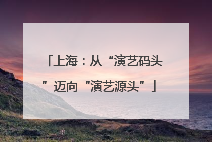 上海：从“演艺码头”迈向“演艺源头”