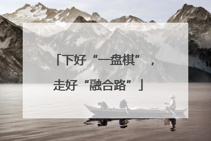 下好“一盘棋”，走好“融合路”