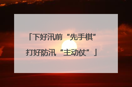 下好汛前“先手棋” 打好防汛“主动仗”