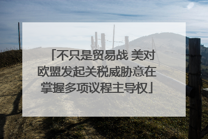 不只是贸易战 美对欧盟发起关税威胁意在掌握多项议程主导权