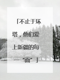 不止于环塔，他们爱上新疆的每一“面”