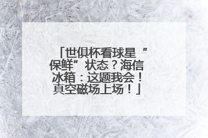 世俱杯看球星“保鲜”状态？海信冰箱：这题我会！真空磁场上场！