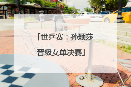 世乒赛：孙颖莎晋级女单决赛