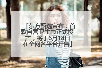 东方甄选宣布：首款自营卫生巾正式投产，将于6月18日在全网各平台开售