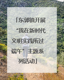 东郭镇开展“我在新时代文明实践所过端午”主题系列活动