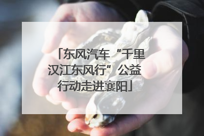 东风汽车“千里汉江东风行”公益行动走进襄阳