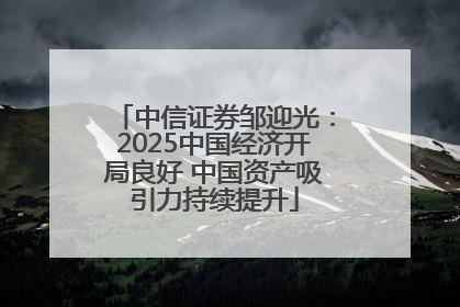 中信证券邹迎光：2025中国经济开局良好 中国资产吸引力持续提升