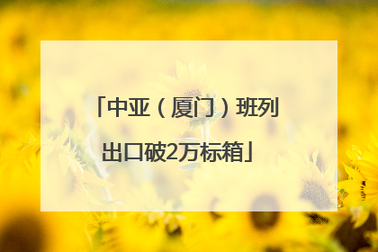 中亚（厦门）班列出口破2万标箱