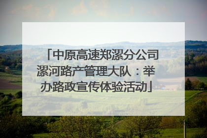 中原高速郑漯分公司漯河路产管理大队：举办路政宣传体验活动