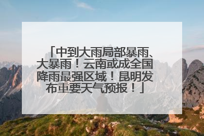 中到大雨局部暴雨、大暴雨！云南或成全国降雨最强区域！昆明发布重要天气预报！