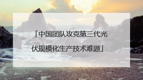中国团队攻克第三代光伏规模化生产技术难题
