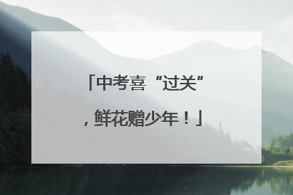 中考喜“过关”，鲜花赠少年！