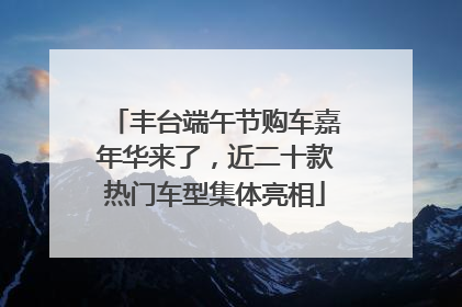 丰台端午节购车嘉年华来了，近二十款热门车型集体亮相