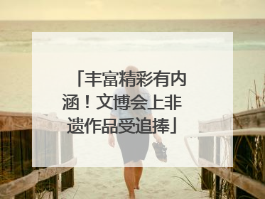丰富精彩有内涵！文博会上非遗作品受追捧