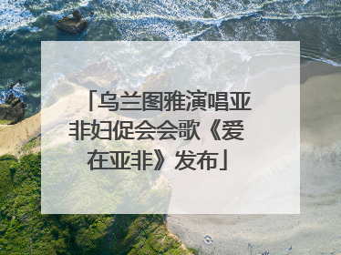 乌兰图雅演唱亚非妇促会会歌《爱在亚非》发布