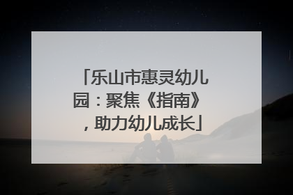 乐山市惠灵幼儿园：聚焦《指南》，助力幼儿成长