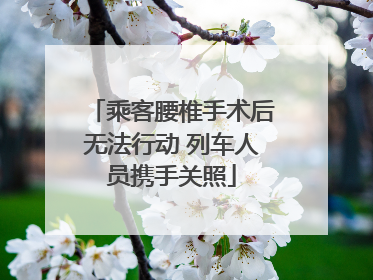 乘客腰椎手术后无法行动 列车人员携手关照
