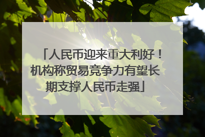 人民币迎来重大利好！机构称贸易竞争力有望长期支撑人民币走强