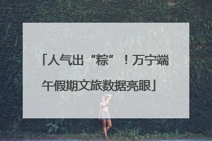人气出“粽”！万宁端午假期文旅数据亮眼