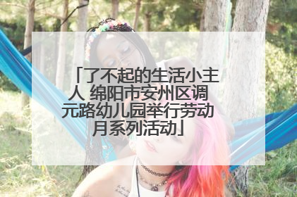 了不起的生活小主人 绵阳市安州区调元路幼儿园举行劳动月系列活动
