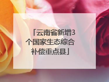 云南省新增3个国家生态综合补偿重点县