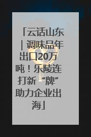 云话山东｜调味品年出口20万吨！乐陵连打新“牌”助力企业出海