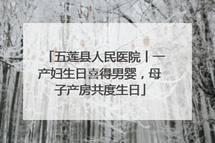五莲县人民医院丨一产妇生日喜得男婴，母子产房共度生日