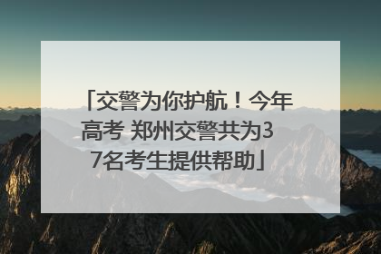 交警为你护航！今年高考 郑州交警共为37名考生提供帮助